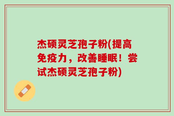 杰硕灵芝孢子粉(提高免疫力，改善睡眠！尝试杰硕灵芝孢子粉)