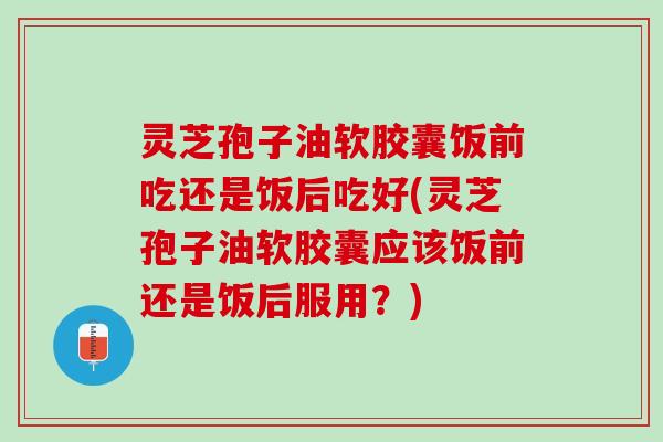 灵芝孢子油软胶囊饭前吃还是饭后吃好(灵芝孢子油软胶囊应该饭前还是饭后服用？)