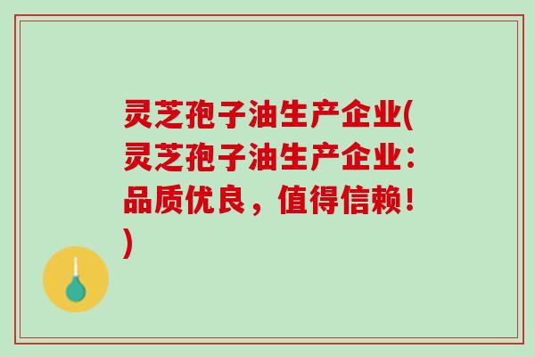 灵芝孢子油生产企业(灵芝孢子油生产企业：品质优良，值得信赖！)