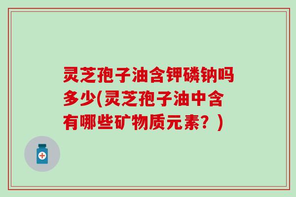 灵芝孢子油含钾磷钠吗多少(灵芝孢子油中含有哪些矿物质元素？)