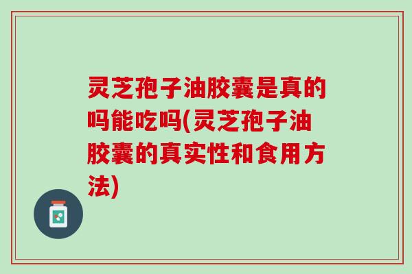 灵芝孢子油胶囊是真的吗能吃吗(灵芝孢子油胶囊的真实性和食用方法)
