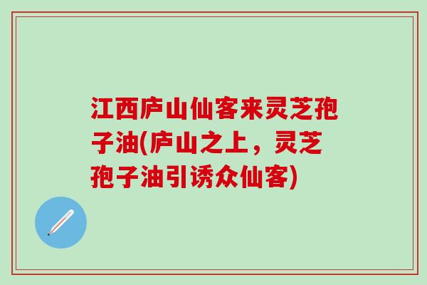 江西庐山仙客来灵芝孢子油(庐山之上，灵芝孢子油引诱众仙客)