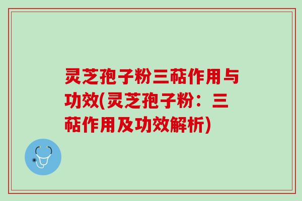 灵芝孢子粉三萜作用与功效(灵芝孢子粉：三萜作用及功效解析)
