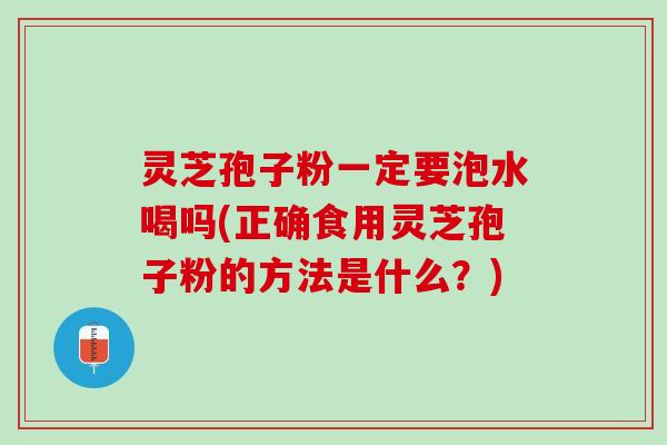 灵芝孢子粉一定要泡水喝吗(正确食用灵芝孢子粉的方法是什么？)