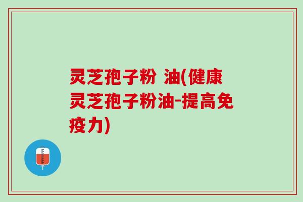 灵芝孢子粉 油(健康灵芝孢子粉油-提高免疫力)