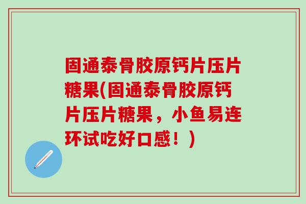 固通泰骨胶原钙片压片糖果(固通泰骨胶原钙片压片糖果，小鱼易连环试吃好口感！)