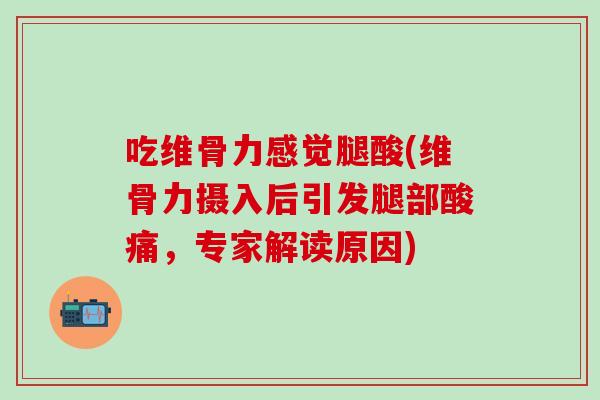 吃维骨力感觉腿酸(维骨力摄入后引发腿部酸痛，专家解读原因)
