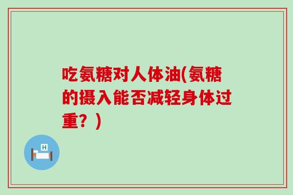 吃氨糖对人体油(氨糖的摄入能否减轻身体过重？)