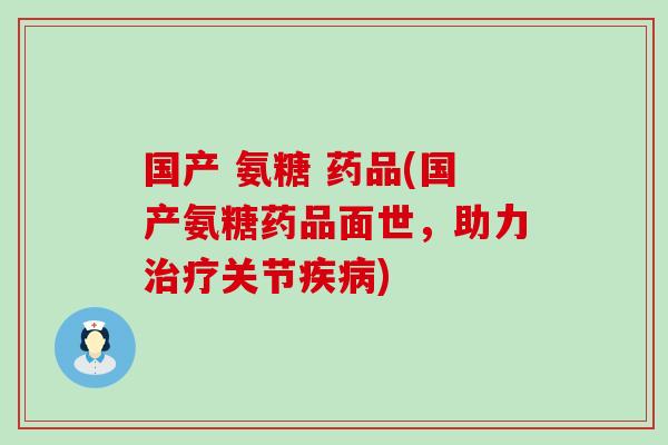 国产 氨糖 药品(国产氨糖药品面世，助力治疗关节疾病)