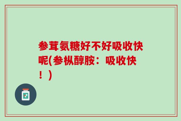 参茸氨糖好不好吸收快呢(参枞醇胺：吸收快！)