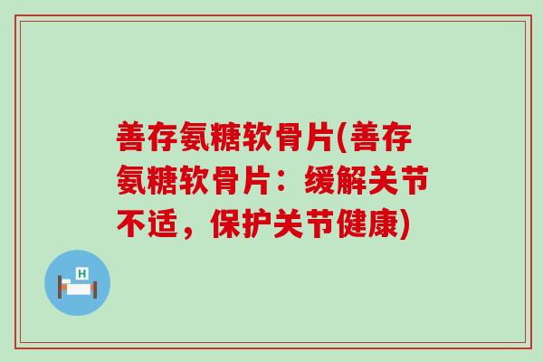 善存氨糖软骨片(善存氨糖软骨片：缓解关节不适，保护关节健康)