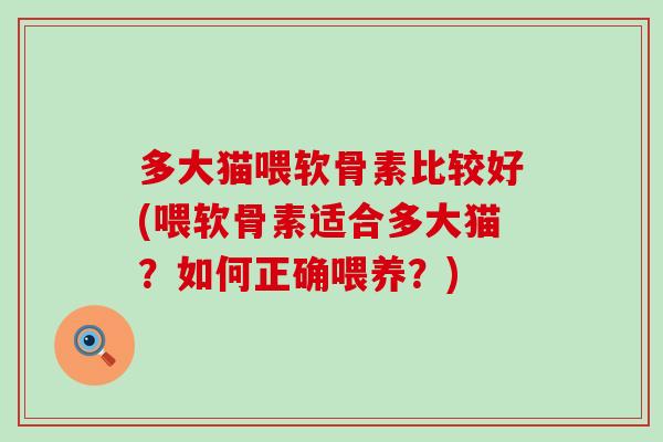 多大猫喂软骨素比较好(喂软骨素适合多大猫？如何正确喂养？)