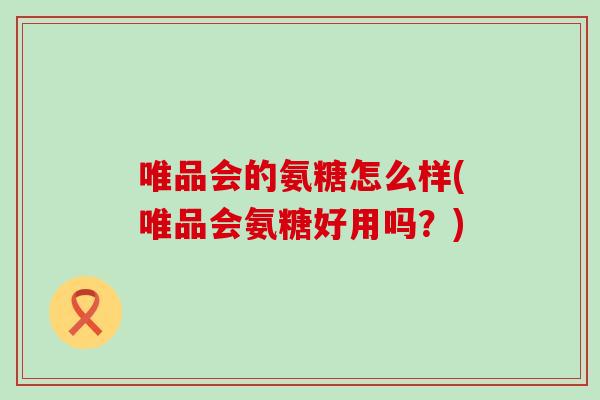唯品会的氨糖怎么样(唯品会氨糖好用吗？)