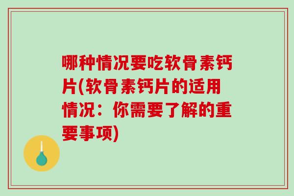 哪种情况要吃软骨素钙片(软骨素钙片的适用情况：你需要了解的重要事项)