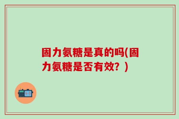 固力氨糖是真的吗(固力氨糖是否有效？)