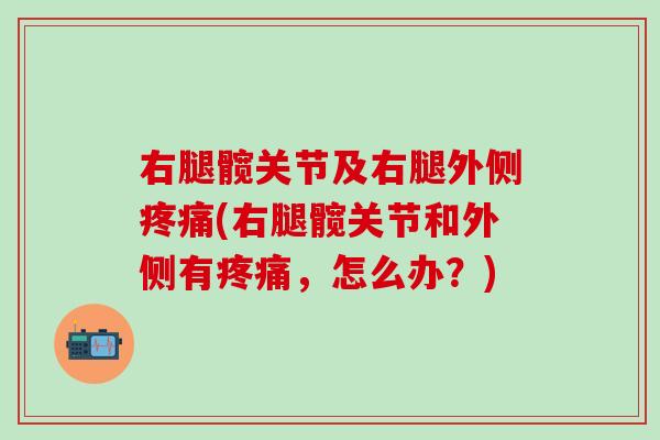 右腿髋关节及右腿外侧疼痛(右腿髋关节和外侧有疼痛，怎么办？)