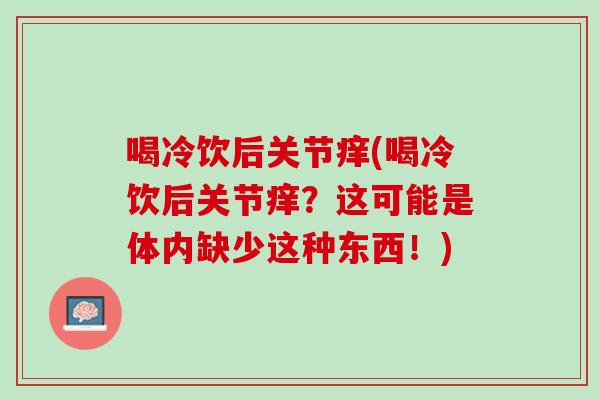 喝冷饮后关节痒(喝冷饮后关节痒？这可能是体内缺少这种东西！)