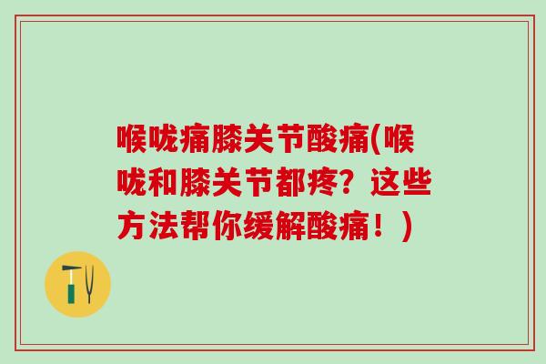 喉咙痛膝关节酸痛(喉咙和膝关节都疼？这些方法帮你缓解酸痛！)