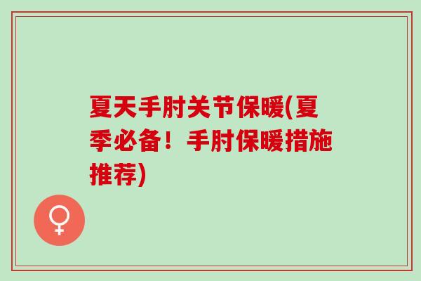 夏天手肘关节保暖(夏季必备！手肘保暖措施推荐)