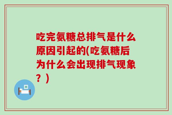 吃完氨糖总排气是什么原因引起的(吃氨糖后为什么会出现排气现象？)