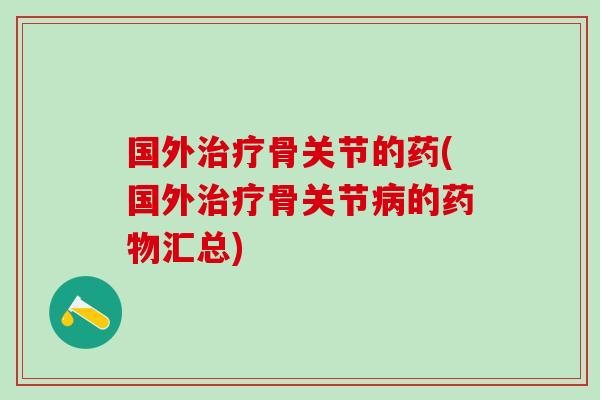 国外治疗骨关节的药(国外治疗骨关节病的药物汇总)