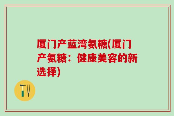 厦门产蓝湾氨糖(厦门产氨糖：健康美容的新选择)