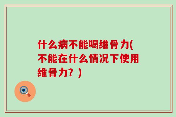 什么病不能喝维骨力(不能在什么情况下使用维骨力？)