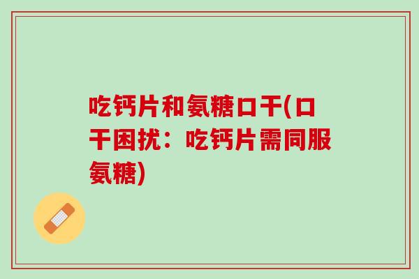 吃钙片和氨糖口干(口干困扰：吃钙片需同服氨糖)