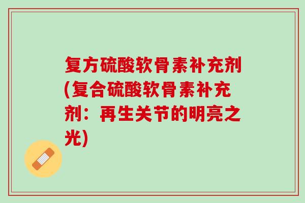 复方硫酸软骨素补充剂(复合硫酸软骨素补充剂：再生关节的明亮之光)