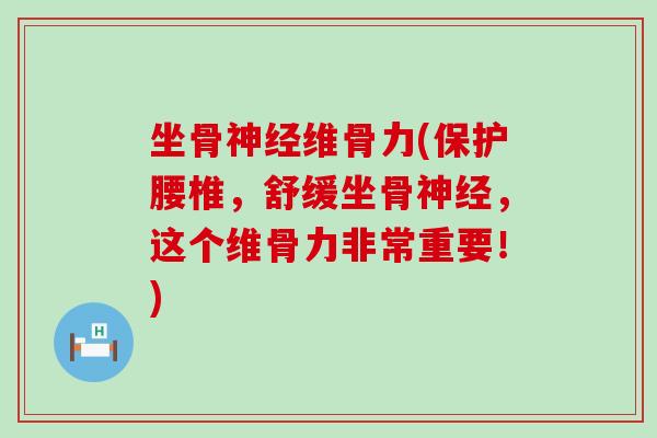 坐骨神经维骨力(保护腰椎，舒缓坐骨神经，这个维骨力非常重要！)