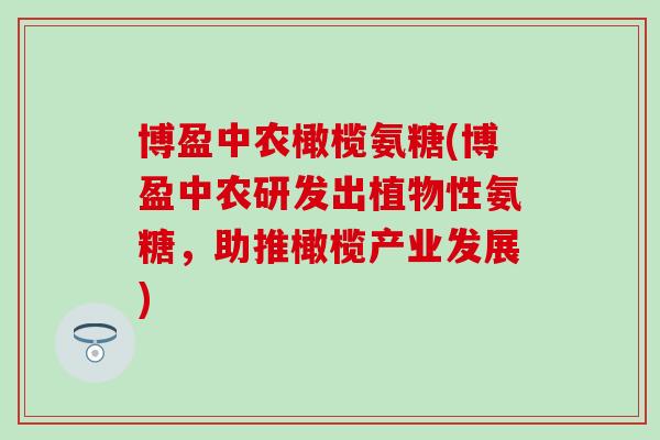 博盈中农橄榄氨糖(博盈中农研发出植物性氨糖，助推橄榄产业发展)