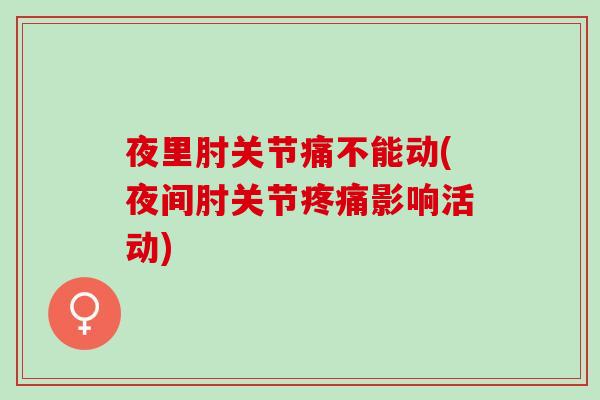 夜里肘关节痛不能动(夜间肘关节疼痛影响活动)