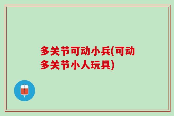 多关节可动小兵(可动多关节小人玩具)