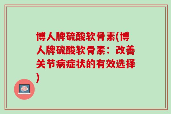 博人牌硫酸软骨素(博人牌硫酸软骨素：改善关节病症状的有效选择)