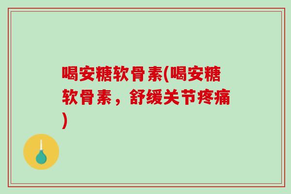 喝安糖软骨素(喝安糖软骨素，舒缓关节疼痛)