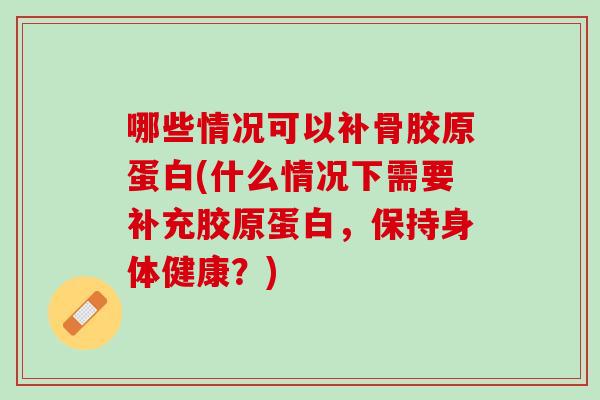 哪些情况可以补骨胶原蛋白(什么情况下需要补充胶原蛋白，保持身体健康？)