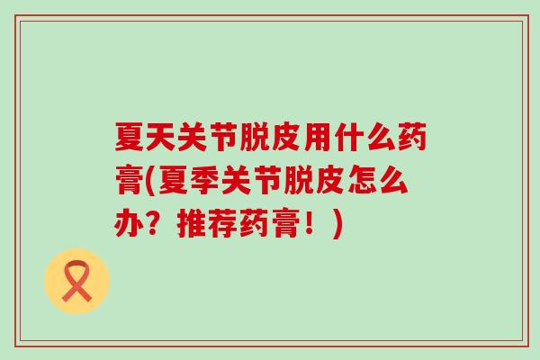 夏天关节脱皮用什么药膏(夏季关节脱皮怎么办？推荐药膏！)