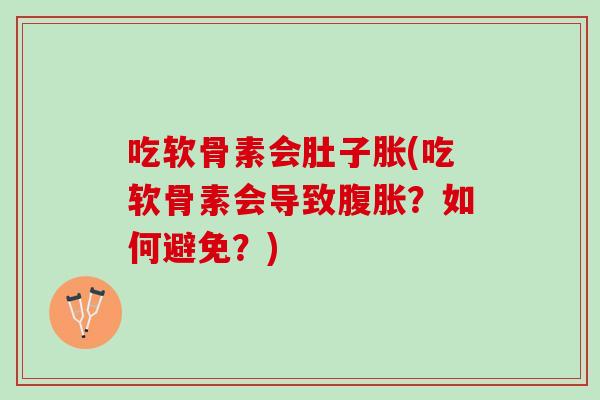 吃软骨素会肚子胀(吃软骨素会导致?如何避免?) 吃软骨素会肚子胀(吃软骨素会导致?如何避免?)