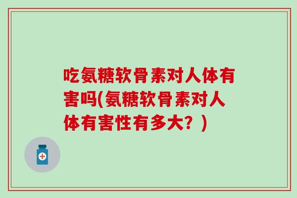 吃氨糖软骨素对人体有害吗(氨糖软骨素对人体有害性有多大？)
