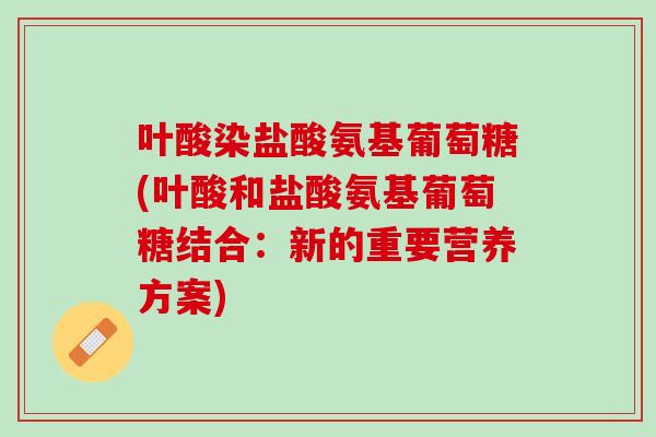 叶酸染盐酸氨基葡萄糖(叶酸和盐酸氨基葡萄糖结合：新的重要营养方案)