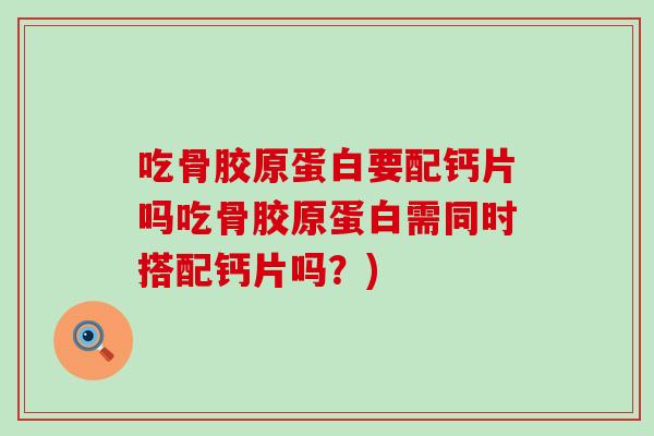 吃骨胶原蛋白要配钙片吗吃骨胶原蛋白需同时搭配钙片吗？)