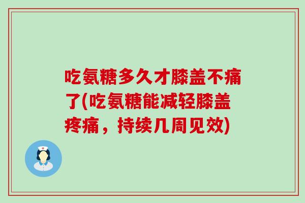 吃氨糖多久才膝盖不痛了(吃氨糖能减轻膝盖疼痛，持续几周见效)