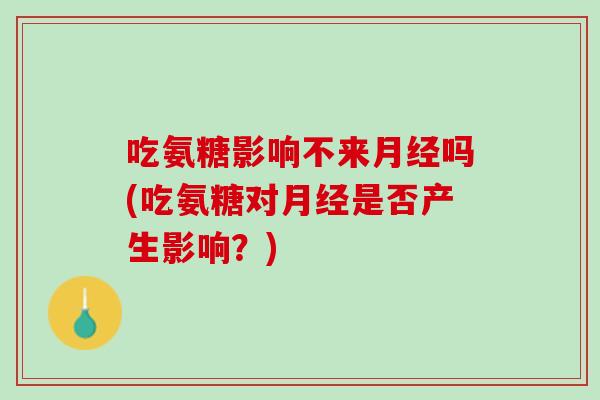吃氨糖影响不来月经吗(吃氨糖对月经是否产生影响？)