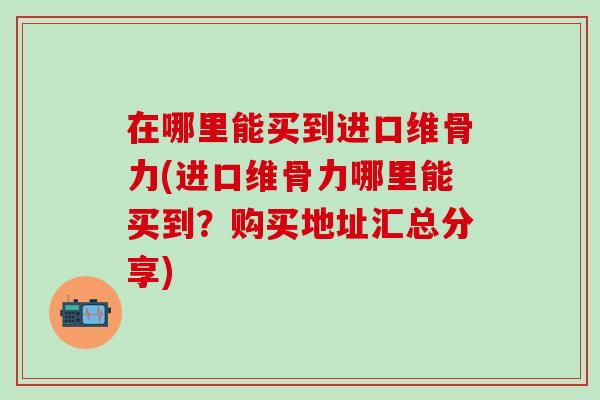 在哪里能买到进口维骨力(进口维骨力哪里能买到？购买地址汇总分享)