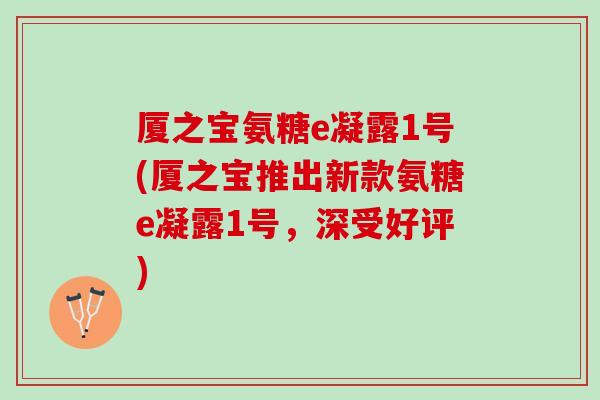 厦之宝氨糖e凝露1号(厦之宝推出新款氨糖e凝露1号，深受好评)