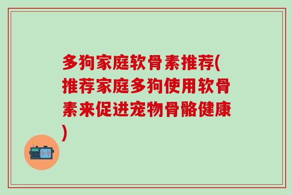 多狗家庭软骨素推荐(推荐家庭多狗使用软骨素来促进宠物骨骼健康)