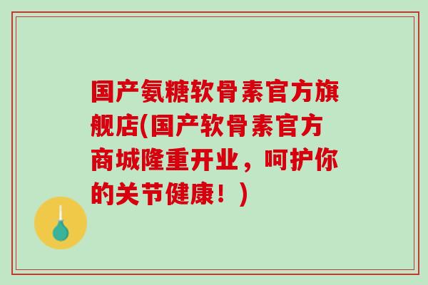 国产氨糖软骨素官方旗舰店(国产软骨素官方商城隆重开业，呵护你的关节健康！)