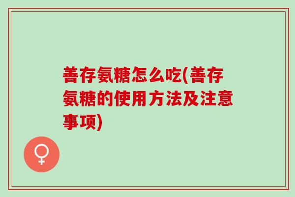 善存氨糖怎么吃(善存氨糖的使用方法及注意事项)