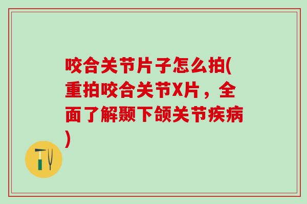 咬合关节片子怎么拍(重拍咬合关节X片，全面了解颞下颌关节疾病)