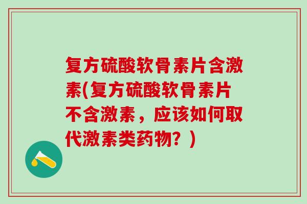 复方硫酸软骨素片含激素(复方硫酸软骨素片不含激素，应该如何取代激素类药物？)